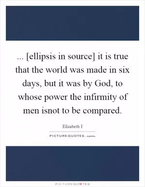 ... [ellipsis in source] it is true that the world was made in six days, but it was by God, to whose power the infirmity of men isnot to be compared Picture Quote #1