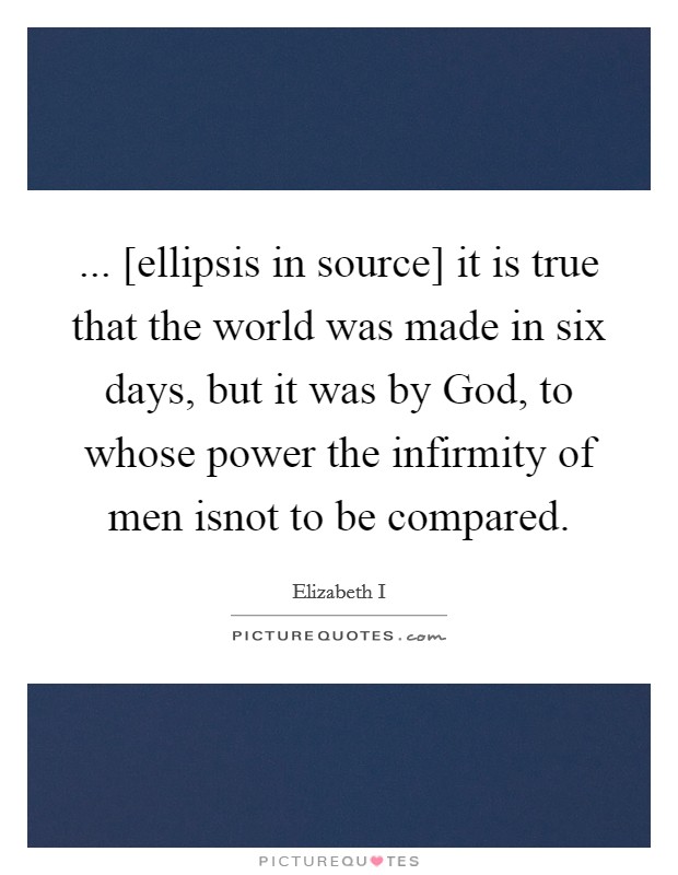 ... [ellipsis in source] it is true that the world was made in six days, but it was by God, to whose power the infirmity of men isnot to be compared Picture Quote #1