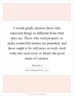 I would gladly chastise those who represent things as different from what they are. Those who steal property or make counterfeit money are punished, and those ought to be still more severely dealt with who steal away or falsify the good name of a prince Picture Quote #1