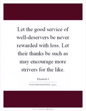 Let the good service of well-deservers be never rewarded with loss. Let their thanks be such as may encourage more strivers for the like Picture Quote #1