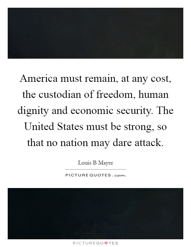 America must remain, at any cost, the custodian of freedom, human dignity and economic security. The United States must be strong, so that no nation may dare attack Picture Quote #1