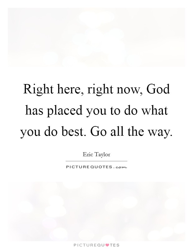 Right here, right now, God has placed you to do what you do best. Go all the way Picture Quote #1