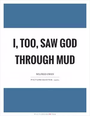 I, too, saw God through mud Picture Quote #1