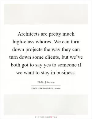 Architects are pretty much high-class whores. We can turn down projects the way they can turn down some clients, but we’ve both got to say yes to someone if we want to stay in business Picture Quote #1