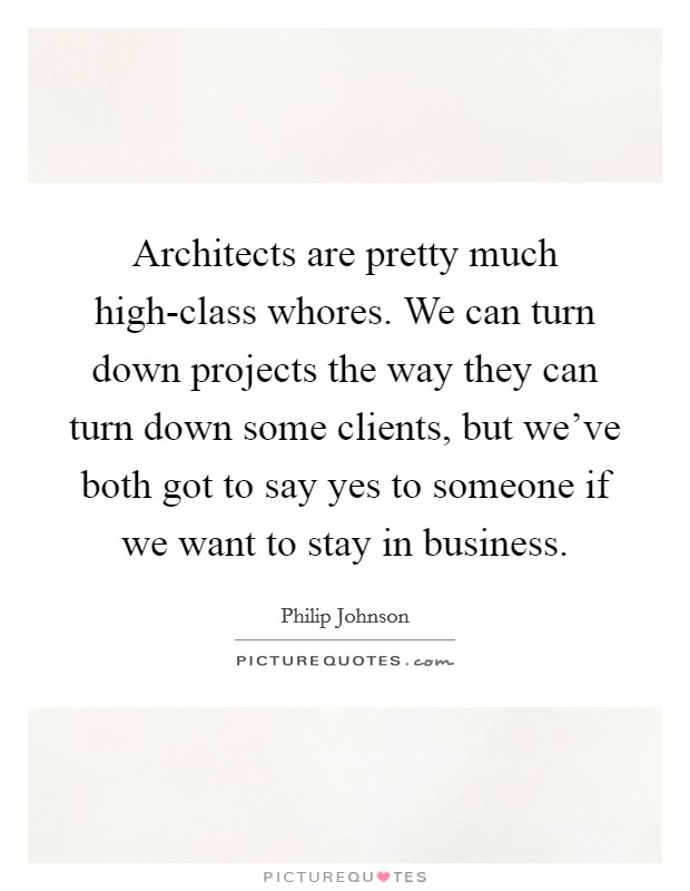 Architects are pretty much high-class whores. We can turn down projects the way they can turn down some clients, but we've both got to say yes to someone if we want to stay in business Picture Quote #1