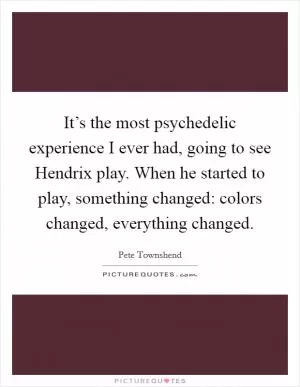 It’s the most psychedelic experience I ever had, going to see Hendrix play. When he started to play, something changed: colors changed, everything changed Picture Quote #1