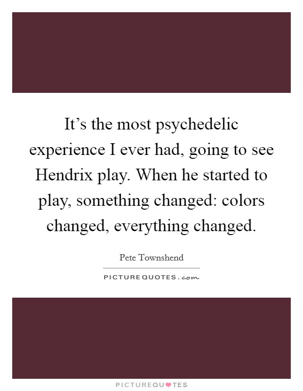It's the most psychedelic experience I ever had, going to see Hendrix play. When he started to play, something changed: colors changed, everything changed Picture Quote #1