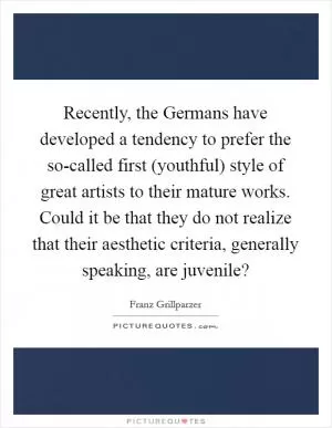 Recently, the Germans have developed a tendency to prefer the so-called first (youthful) style of great artists to their mature works. Could it be that they do not realize that their aesthetic criteria, generally speaking, are juvenile? Picture Quote #1