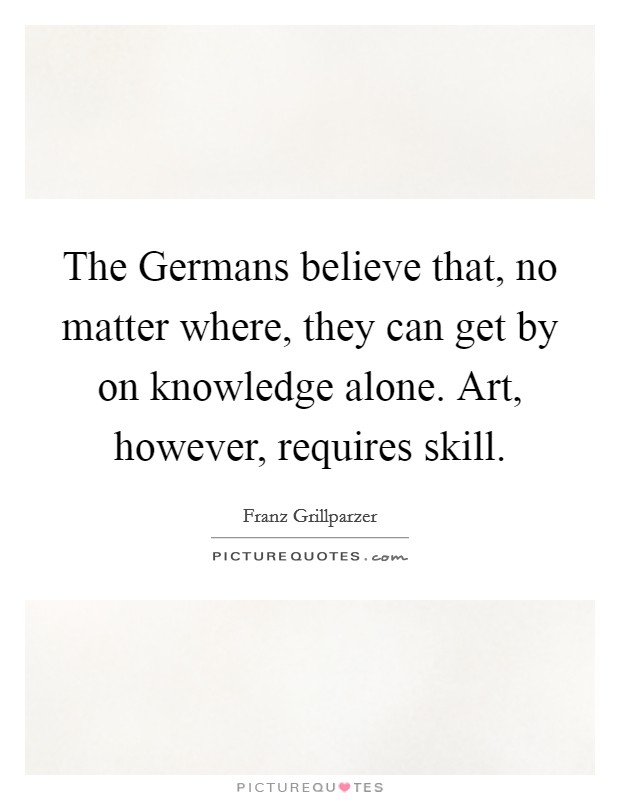The Germans believe that, no matter where, they can get by on knowledge alone. Art, however, requires skill Picture Quote #1