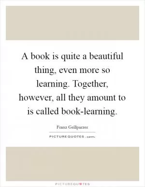 A book is quite a beautiful thing, even more so learning. Together, however, all they amount to is called book-learning Picture Quote #1