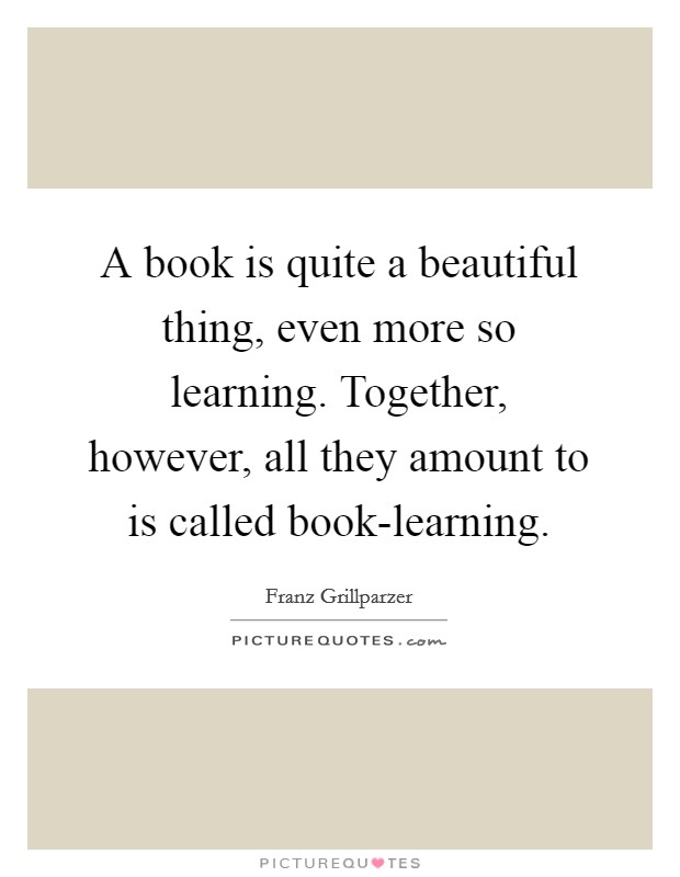 A book is quite a beautiful thing, even more so learning. Together, however, all they amount to is called book-learning Picture Quote #1