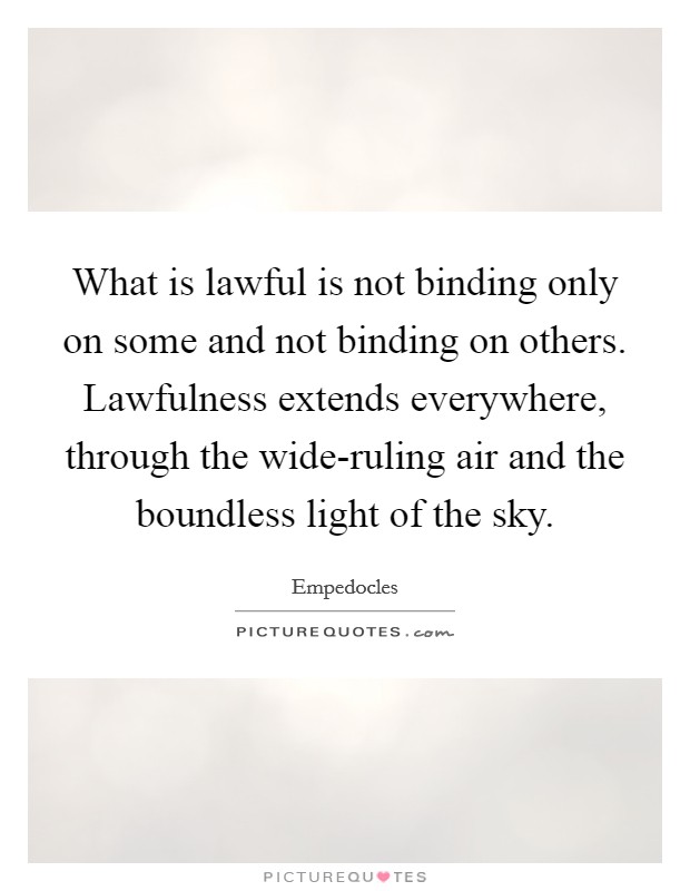 What is lawful is not binding only on some and not binding on others. Lawfulness extends everywhere, through the wide-ruling air and the boundless light of the sky Picture Quote #1