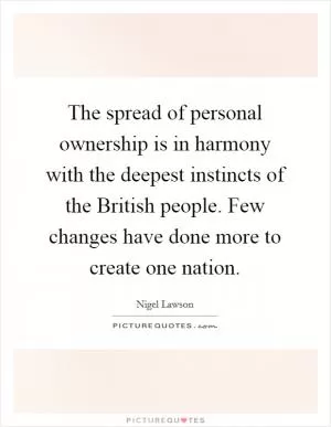 The spread of personal ownership is in harmony with the deepest instincts of the British people. Few changes have done more to create one nation Picture Quote #1