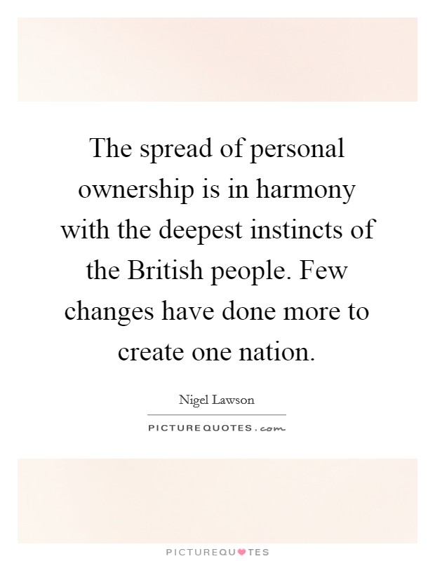 The spread of personal ownership is in harmony with the deepest instincts of the British people. Few changes have done more to create one nation Picture Quote #1