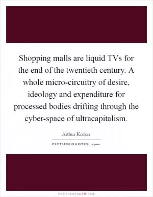 Shopping malls are liquid TVs for the end of the twentieth century. A whole micro-circuitry of desire, ideology and expenditure for processed bodies drifting through the cyber-space of ultracapitalism Picture Quote #1