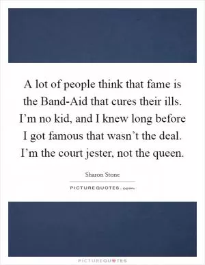 A lot of people think that fame is the Band-Aid that cures their ills. I’m no kid, and I knew long before I got famous that wasn’t the deal. I’m the court jester, not the queen Picture Quote #1