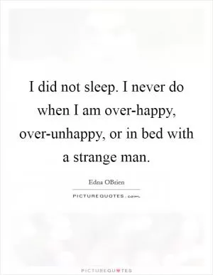 I did not sleep. I never do when I am over-happy, over-unhappy, or in bed with a strange man Picture Quote #1