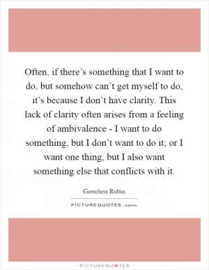 Often, if there’s something that I want to do, but somehow can’t get myself to do, it’s because I don’t have clarity. This lack of clarity often arises from a feeling of ambivalence - I want to do something, but I don’t want to do it; or I want one thing, but I also want something else that conflicts with it Picture Quote #1