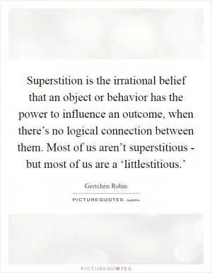 Superstition is the irrational belief that an object or behavior has the power to influence an outcome, when there’s no logical connection between them. Most of us aren’t superstitious - but most of us are a ‘littlestitious.’ Picture Quote #1
