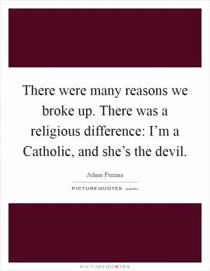 There were many reasons we broke up. There was a religious difference: I’m a Catholic, and she’s the devil Picture Quote #1