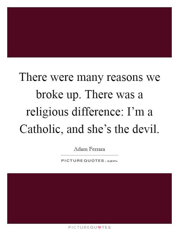 There were many reasons we broke up. There was a religious difference: I'm a Catholic, and she's the devil Picture Quote #1