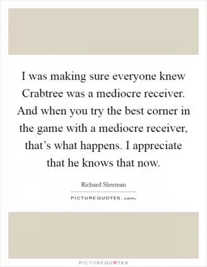 I was making sure everyone knew Crabtree was a mediocre receiver. And when you try the best corner in the game with a mediocre receiver, that’s what happens. I appreciate that he knows that now Picture Quote #1