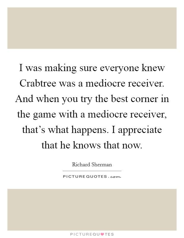 I was making sure everyone knew Crabtree was a mediocre receiver. And when you try the best corner in the game with a mediocre receiver, that's what happens. I appreciate that he knows that now Picture Quote #1