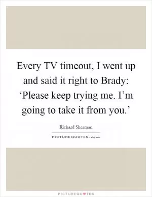 Every TV timeout, I went up and said it right to Brady: ‘Please keep trying me. I’m going to take it from you.’ Picture Quote #1