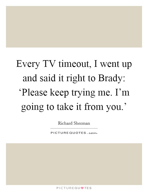 Every TV timeout, I went up and said it right to Brady: ‘Please keep trying me. I'm going to take it from you.' Picture Quote #1