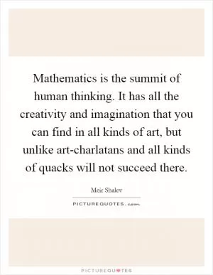 Mathematics is the summit of human thinking. It has all the creativity and imagination that you can find in all kinds of art, but unlike art-charlatans and all kinds of quacks will not succeed there Picture Quote #1