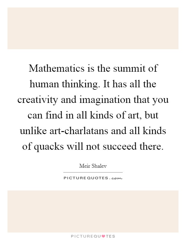 Mathematics is the summit of human thinking. It has all the creativity and imagination that you can find in all kinds of art, but unlike art-charlatans and all kinds of quacks will not succeed there Picture Quote #1