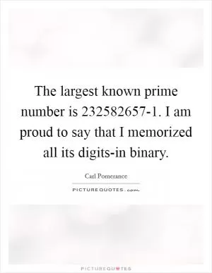 The largest known prime number is 232582657-1. I am proud to say that I memorized all its digits-in binary Picture Quote #1