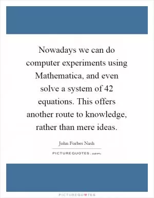 Nowadays we can do computer experiments using Mathematica, and even solve a system of 42 equations. This offers another route to knowledge, rather than mere ideas Picture Quote #1