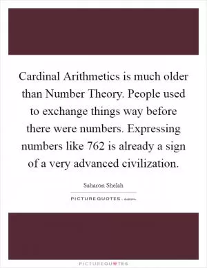 Cardinal Arithmetics is much older than Number Theory. People used to exchange things way before there were numbers. Expressing numbers like 762 is already a sign of a very advanced civilization Picture Quote #1
