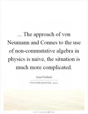 ... The approach of von Neumann and Connes to the use of non-commutative algebra in physics is naive, the situation is much more complicated Picture Quote #1