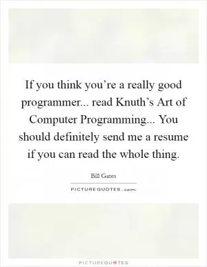 If you think you’re a really good programmer... read Knuth’s Art of Computer Programming... You should definitely send me a resume if you can read the whole thing Picture Quote #1
