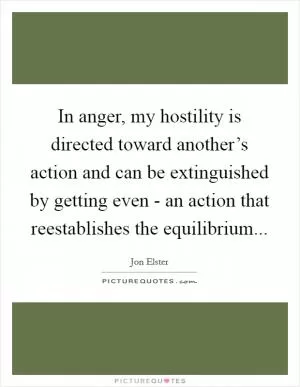 In anger, my hostility is directed toward another’s action and can be extinguished by getting even - an action that reestablishes the equilibrium Picture Quote #1
