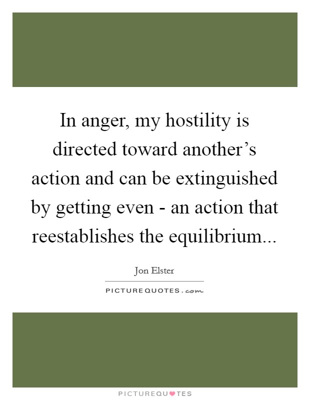 In anger, my hostility is directed toward another's action and can be extinguished by getting even - an action that reestablishes the equilibrium Picture Quote #1