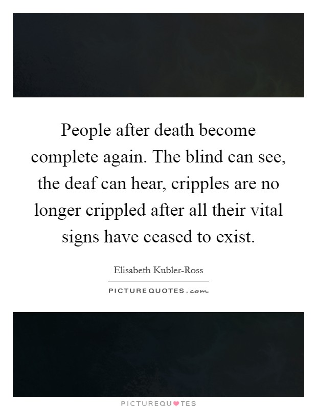 People after death become complete again. The blind can see, the deaf can hear, cripples are no longer crippled after all their vital signs have ceased to exist Picture Quote #1