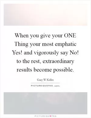 When you give your ONE Thing your most emphatic Yes! and vigorously say No! to the rest, extraordinary results become possible Picture Quote #1