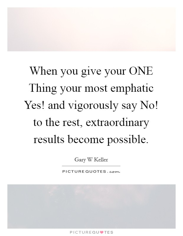 When you give your ONE Thing your most emphatic Yes! and vigorously say No! to the rest, extraordinary results become possible Picture Quote #1
