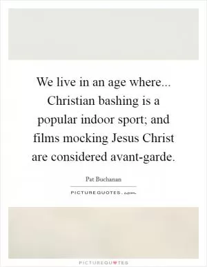 We live in an age where... Christian bashing is a popular indoor sport; and films mocking Jesus Christ are considered avant-garde Picture Quote #1