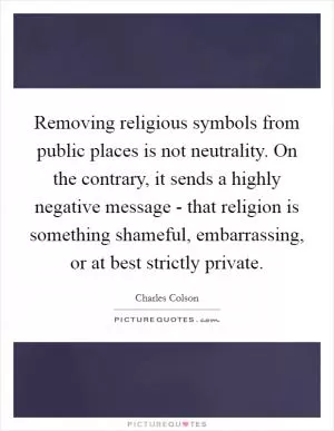 Removing religious symbols from public places is not neutrality. On the contrary, it sends a highly negative message - that religion is something shameful, embarrassing, or at best strictly private Picture Quote #1