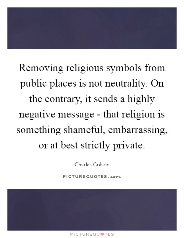 Removing religious symbols from public places is not neutrality. On the contrary, it sends a highly negative message - that religion is something shameful, embarrassing, or at best strictly private Picture Quote #1