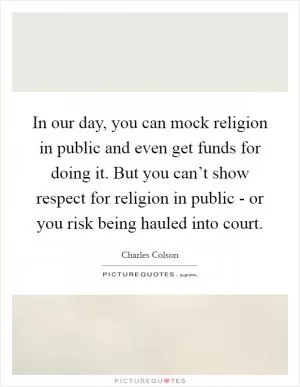 In our day, you can mock religion in public and even get funds for doing it. But you can’t show respect for religion in public - or you risk being hauled into court Picture Quote #1