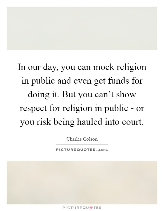 In our day, you can mock religion in public and even get funds for doing it. But you can't show respect for religion in public - or you risk being hauled into court Picture Quote #1
