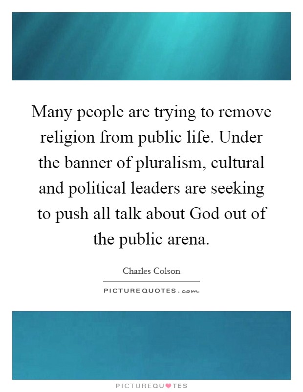 Many people are trying to remove religion from public life. Under the banner of pluralism, cultural and political leaders are seeking to push all talk about God out of the public arena Picture Quote #1