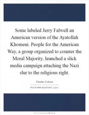 Some labeled Jerry Falwell an American version of the Ayatollah Khomeni. People for the American Way, a group organized to counter the Moral Majority, launched a slick media campaign attaching the Nazi slur to the religious right Picture Quote #1