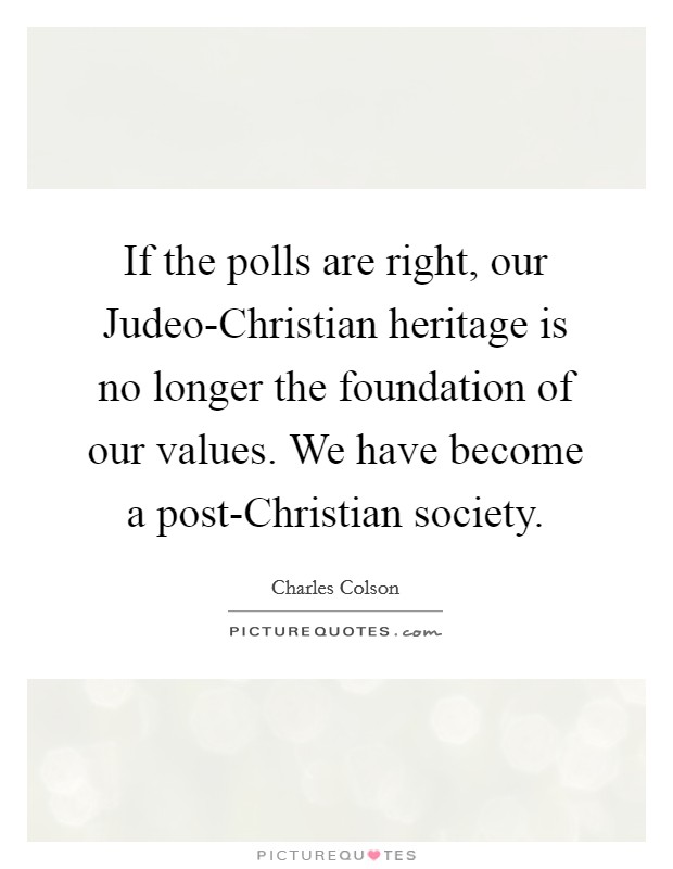 If the polls are right, our Judeo-Christian heritage is no longer the foundation of our values. We have become a post-Christian society Picture Quote #1