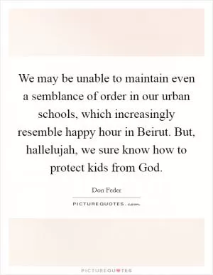 We may be unable to maintain even a semblance of order in our urban schools, which increasingly resemble happy hour in Beirut. But, hallelujah, we sure know how to protect kids from God Picture Quote #1